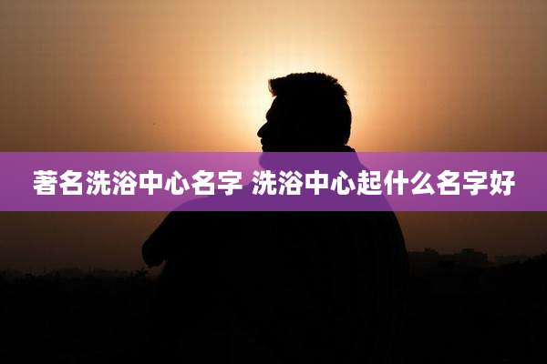 著名洗浴中心名字 洗浴中心起什么名字好