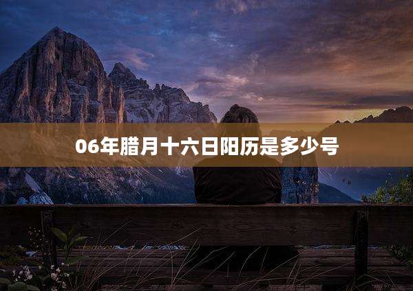 06年腊月十六日阳历是多少号
