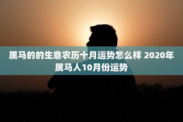 属马的的生意农历十月运势怎么样 2020年属马人10月份运势