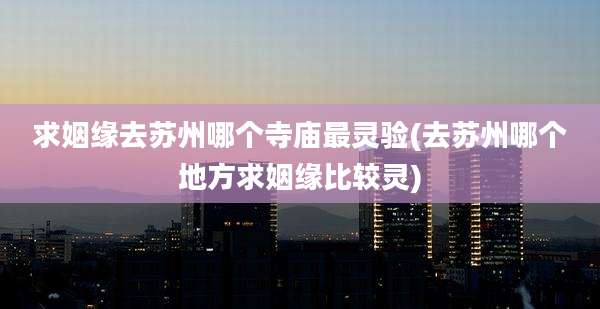 求姻缘去苏州哪个寺庙最灵验(去苏州哪个地方求姻缘比较灵)