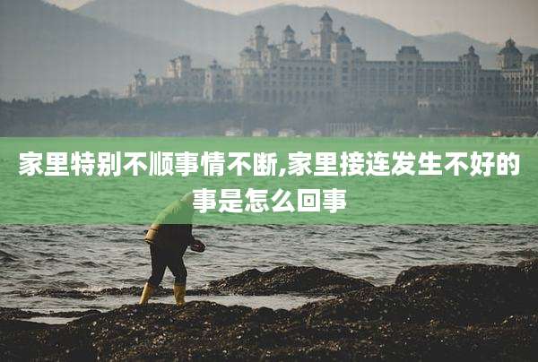 家里特别不顺事情不断,家里接连发生不好的事是怎么回事