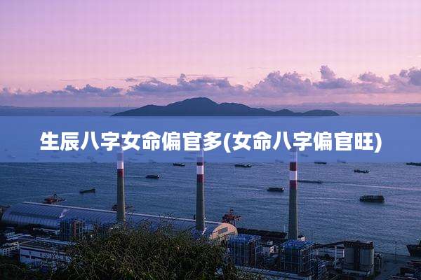 生辰八字女命偏官多(女命八字偏官旺)