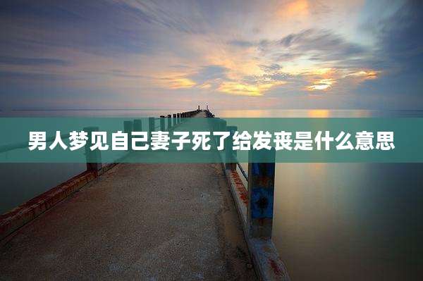 男人梦见自己妻子死了给发丧是什么意思