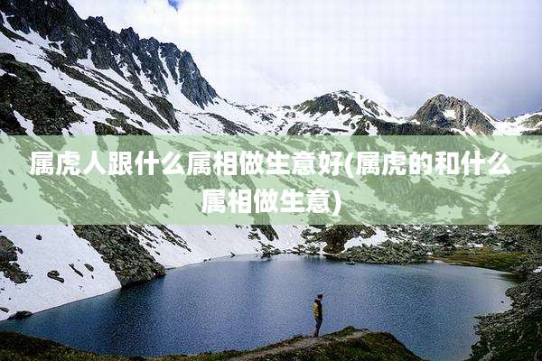属虎人跟什么属相做生意好(属虎的和什么属相做生意)