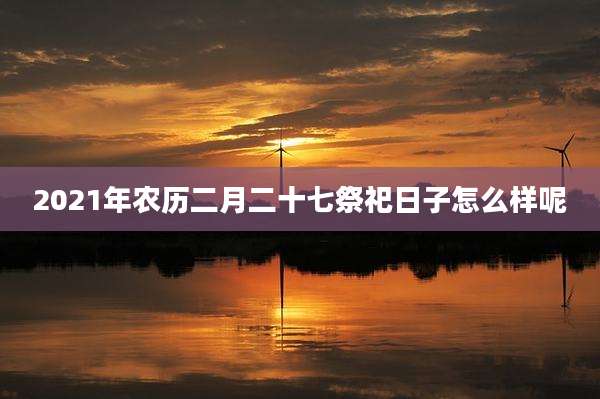 2021年农历二月二十七祭祀日子怎么样呢