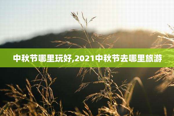 中秋节哪里玩好,2021中秋节去哪里旅游