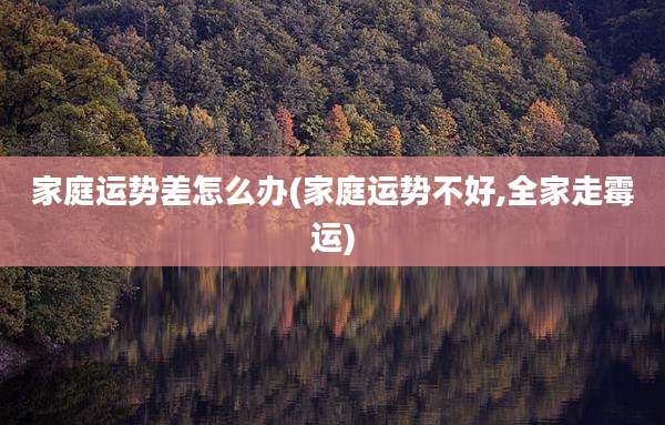 家庭运势差怎么办(家庭运势不好,全家走霉运)