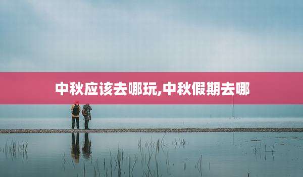 中秋应该去哪玩,中秋假期去哪