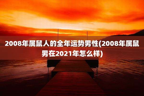 2008年属鼠人的全年运势男性(2008年属鼠男在2021年怎么样)