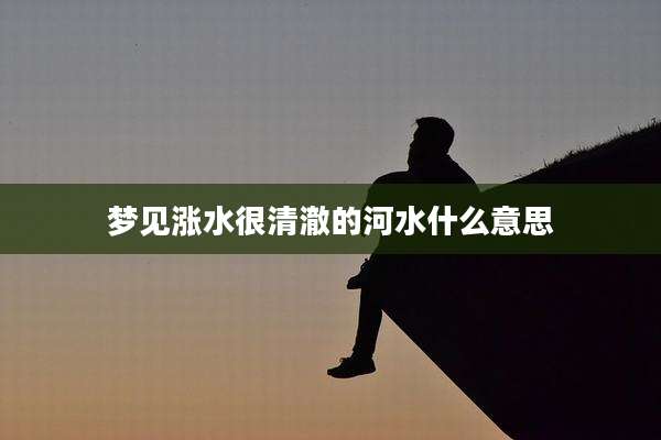 梦见涨水很清澈的河水什么意思