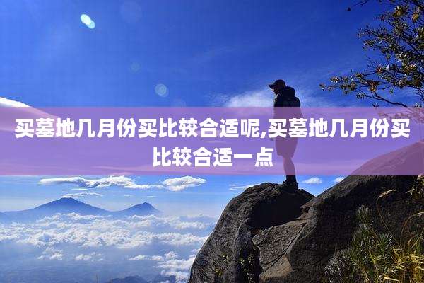 买墓地几月份买比较合适呢,买墓地几月份买比较合适一点