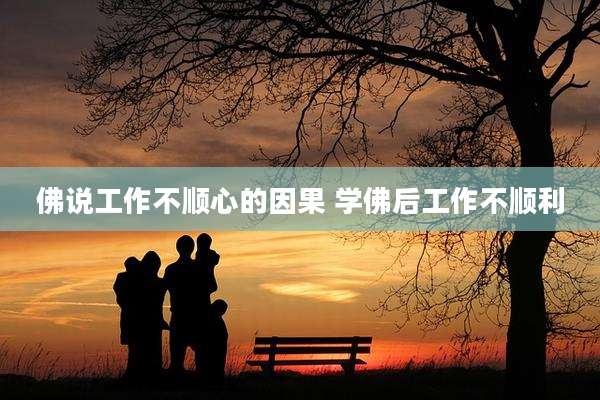 佛说工作不顺心的因果 学佛后工作不顺利