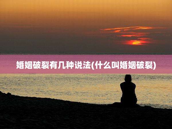 婚姻破裂有几种说法(什么叫婚姻破裂)