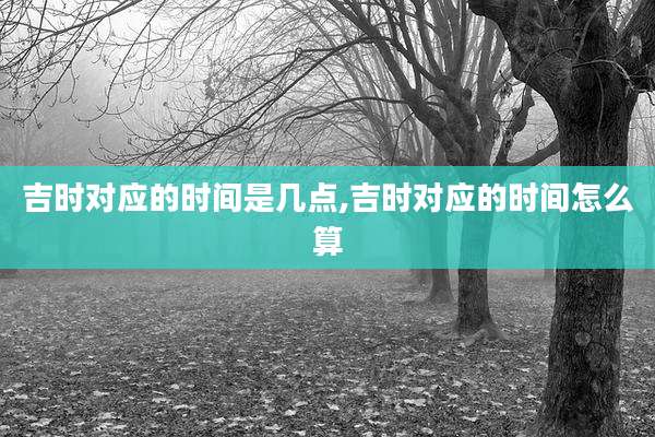 吉时对应的时间是几点,吉时对应的时间怎么算