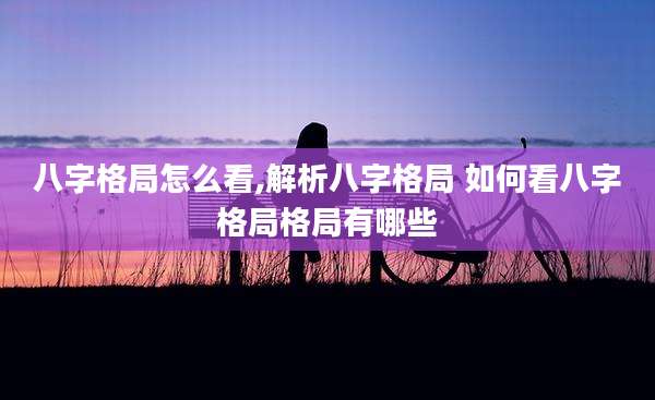 八字格局怎么看,解析八字格局 如何看八字格局格局有哪些