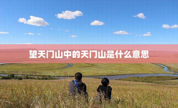 望天门山中的天门山是什么意思