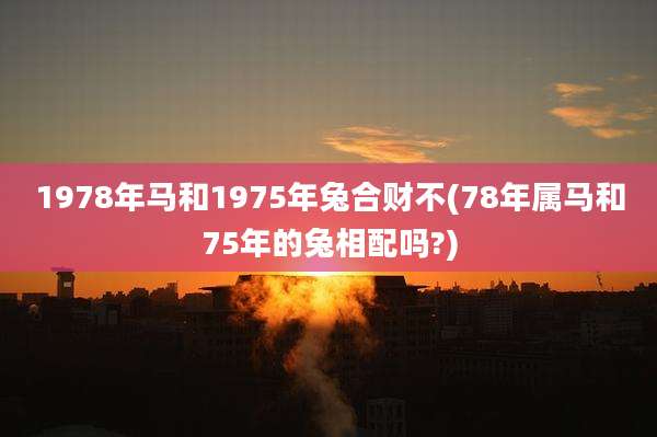 1978年马和1975年兔合财不(78年属马和75年的兔相配吗?)