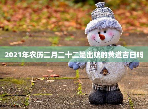2021年农历二月二十二是出殡的黄道吉日吗