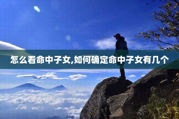 怎么看命中子女,如何确定命中子女有几个