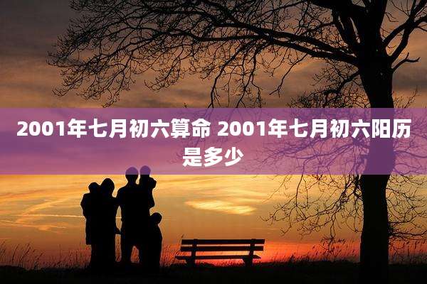 2001年七月初六算命 2001年七月初六阳历是多少