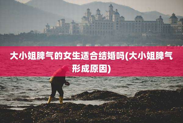 大小姐脾气的女生适合结婚吗(大小姐脾气形成原因)