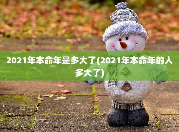 2021年本命年是多大了(2021年本命年的人多大了)