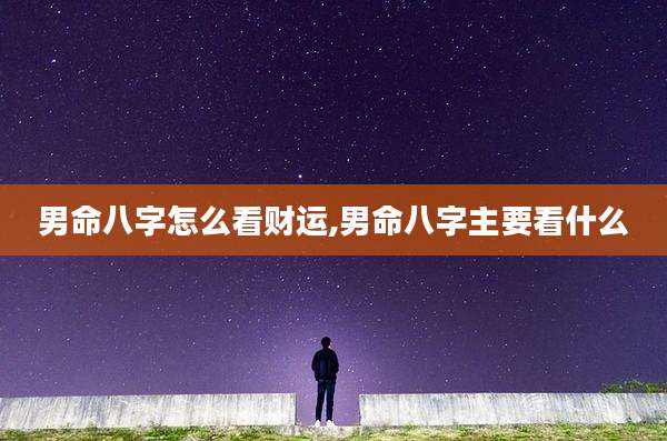 男命八字怎么看财运,男命八字主要看什么