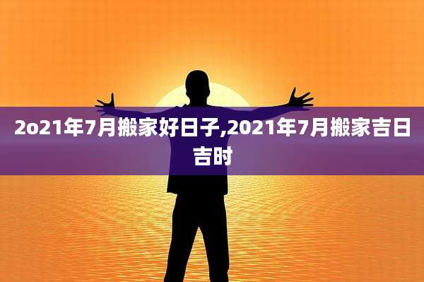 2o21年7月搬家好日子,2021年7月搬家吉日吉时
