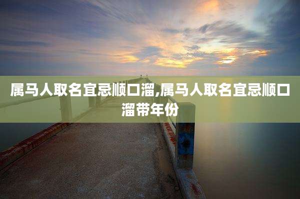 属马人取名宜忌顺口溜,属马人取名宜忌顺口溜带年份
