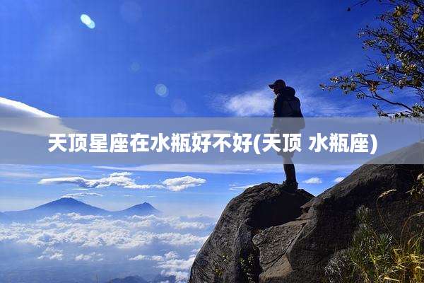 天顶星座在水瓶好不好(天顶 水瓶座)