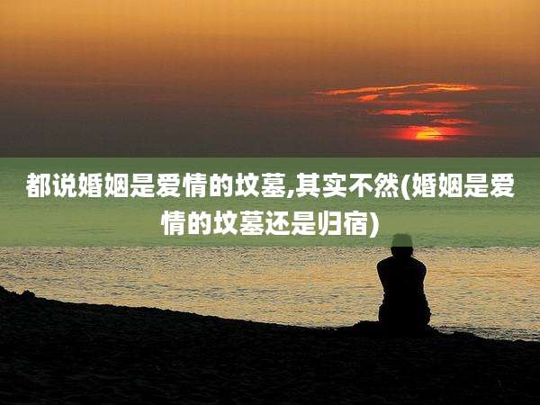 都说婚姻是爱情的坟墓,其实不然(婚姻是爱情的坟墓还是归宿)