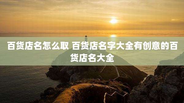 百货店名怎么取 百货店名字大全有创意的百货店名大全