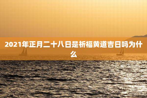 2021年正月二十八日是祈福黄道吉日吗为什么