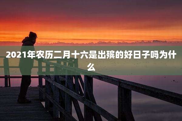 2021年农历二月十六是出殡的好日子吗为什么