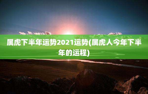 属虎下半年运势2021运势(属虎人今年下半年的运程)