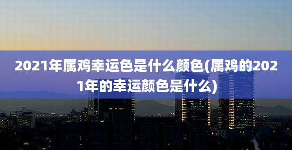 2021年属鸡幸运色是什么颜色(属鸡的2021年的幸运颜色是什么)