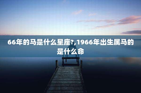 66年的马是什么星座?,1966年出生属马的是什么命