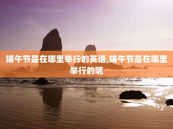 端午节是在哪里举行的英语,端午节是在哪里举行的呢