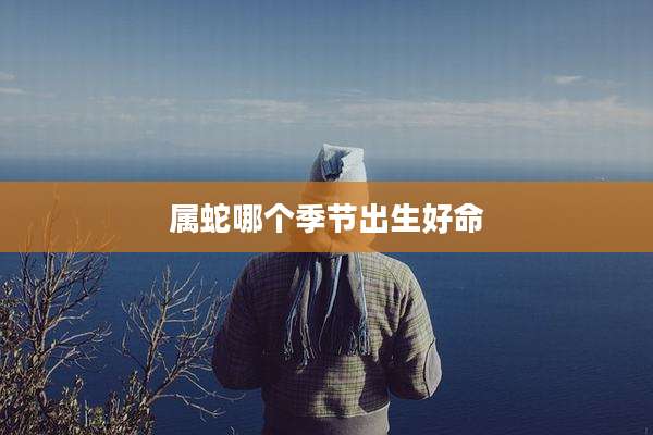 属蛇哪个季节出生好命