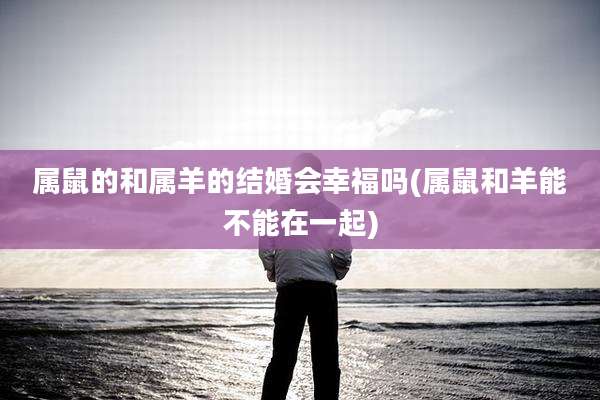 属鼠的和属羊的结婚会幸福吗(属鼠和羊能不能在一起)
