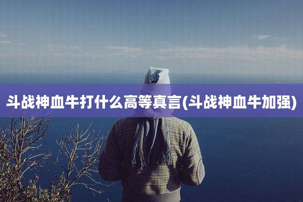 斗战神血牛打什么高等真言(斗战神血牛加强)