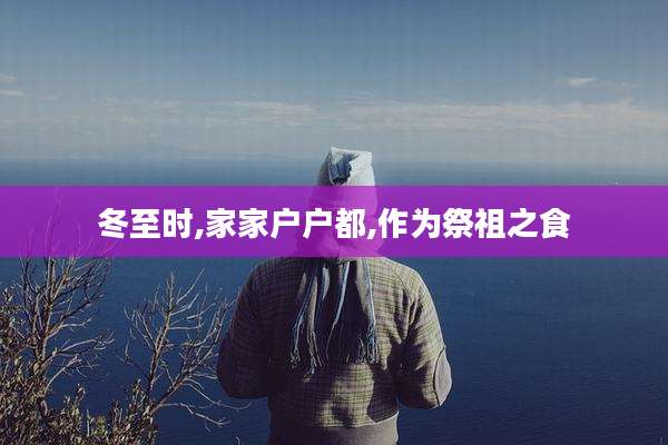 冬至时,家家户户都,作为祭祖之食