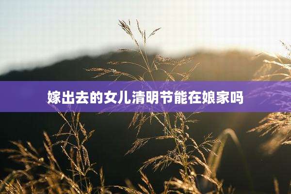 嫁出去的女儿清明节能在娘家吗
