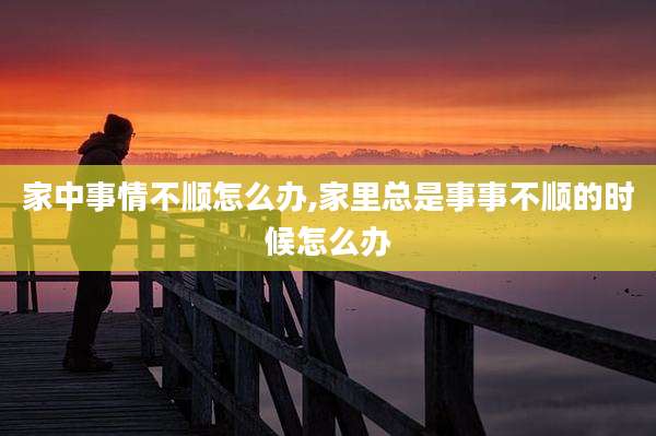 家中事情不顺怎么办,家里总是事事不顺的时候怎么办