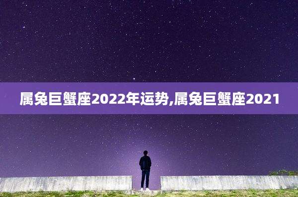 属兔巨蟹座2022年运势,属兔巨蟹座2021