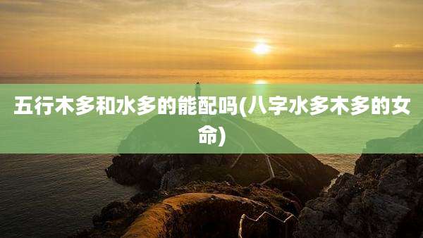 五行木多和水多的能配吗(八字水多木多的女命)