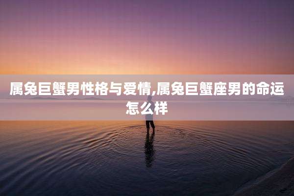 属兔巨蟹男性格与爱情,属兔巨蟹座男的命运怎么样