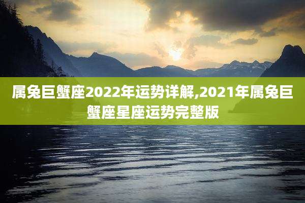 属兔巨蟹座2022年运势详解,2021年属兔巨蟹座星座运势完整版