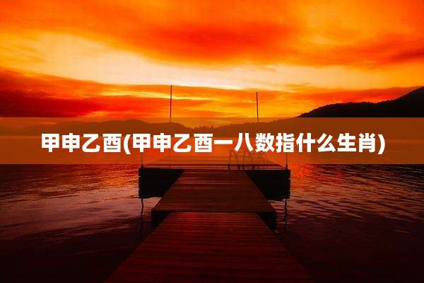 甲申乙酉(甲申乙酉一八数指什么生肖)
