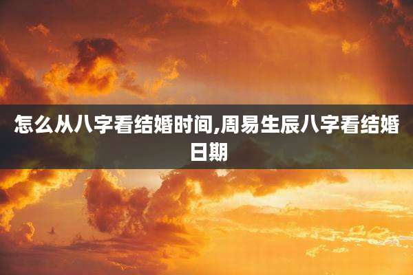 怎么从八字看结婚时间,周易生辰八字看结婚日期